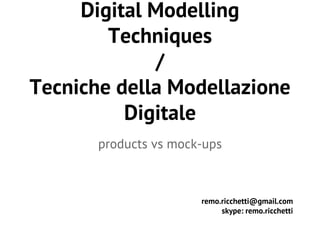 Digital Modelling 
Techniques 
/ 
Tecniche della Modellazione 
Digitale 
products vs mock-ups 
remo.ricchetti@gmail.com 
skype: remo.ricchetti 
 
