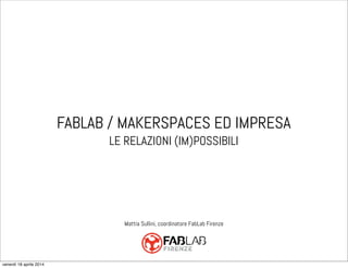 FABLAB / MAKERSPACES ED IMPRESA
LE RELAZIONI (IM)POSSIBILI
Mattia Sullini, coordinatore FabLab Firenze
venerdì 18 aprile 2014
 