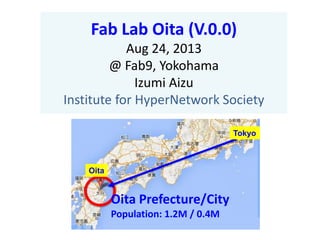 Fab Lab Oita (V.0.0)
Aug 24, 2013
@ Fab9, Yokohama
Izumi Aizu
Institute for HyperNetwork Society
Oita Prefecture/City
Population: 1.2M / 0.4M
Tokyo
Oita
 