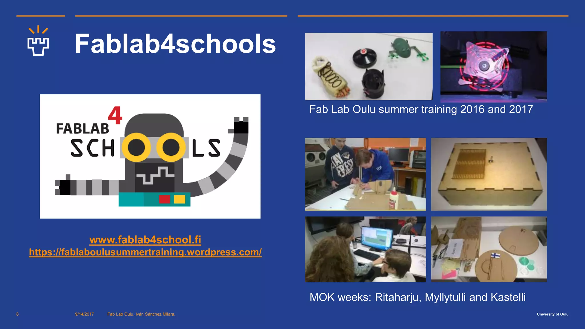 University of Oulu
Fablab4schools
9/14/2017 Fab Lab Oulu. Iván Sánchez Milara.8
Fab Lab Oulu summer training 2016 and 2017
MOK weeks: Ritaharju, Myllytulli and Kastelli
www.fablab4school.fi
https://fablaboulusummertraining.wordpress.com/
 