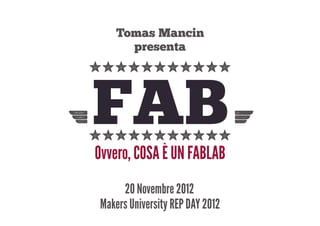Tomas Mancin
       presenta
 yyyyyyyyyyy


 FAB
-yyyyyyyyyyy =
  Ovvero, COSA È UN FABLAB
       20 Novembre 2012
  Makers University REP DAY 2012
 