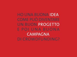 HO UNa BUONa idea.
COME può diventare
un buon progetto
e poi una buona
		 CAMPAGNA
DI CROWDFUNDING?
 