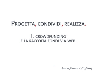 Progetta, condividi, realizza.
        Il crowdfunding
   e la raccolta fondi via web.




                       FabLab, Firenze, 10/03/2013
 