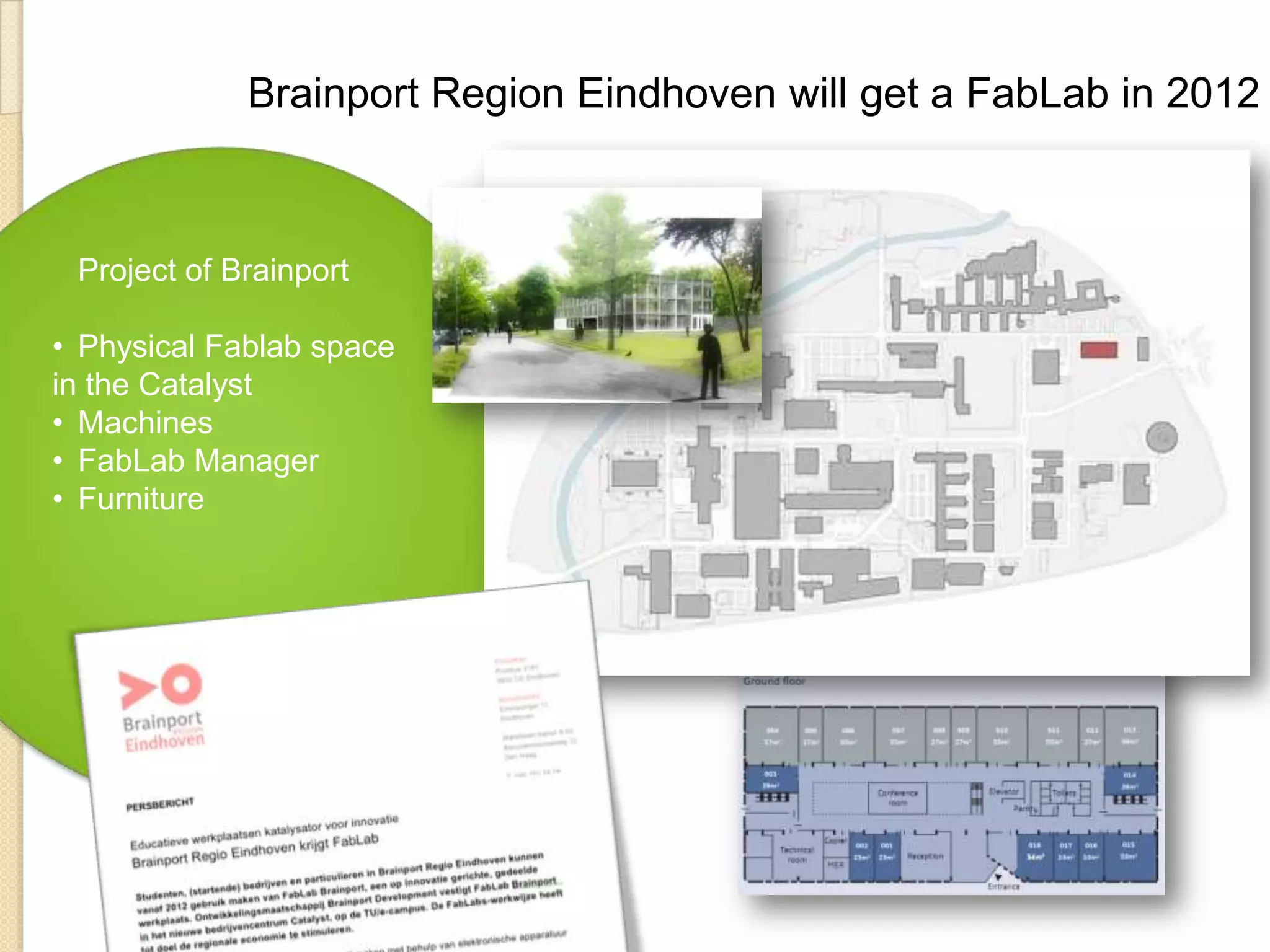 Brainport Region Eindhoven will get a FabLab in 2012



 Project of Brainport

• Physical Fablab space
in the Catalyst
• Machines
• FabLab Manager
• Furniture
 