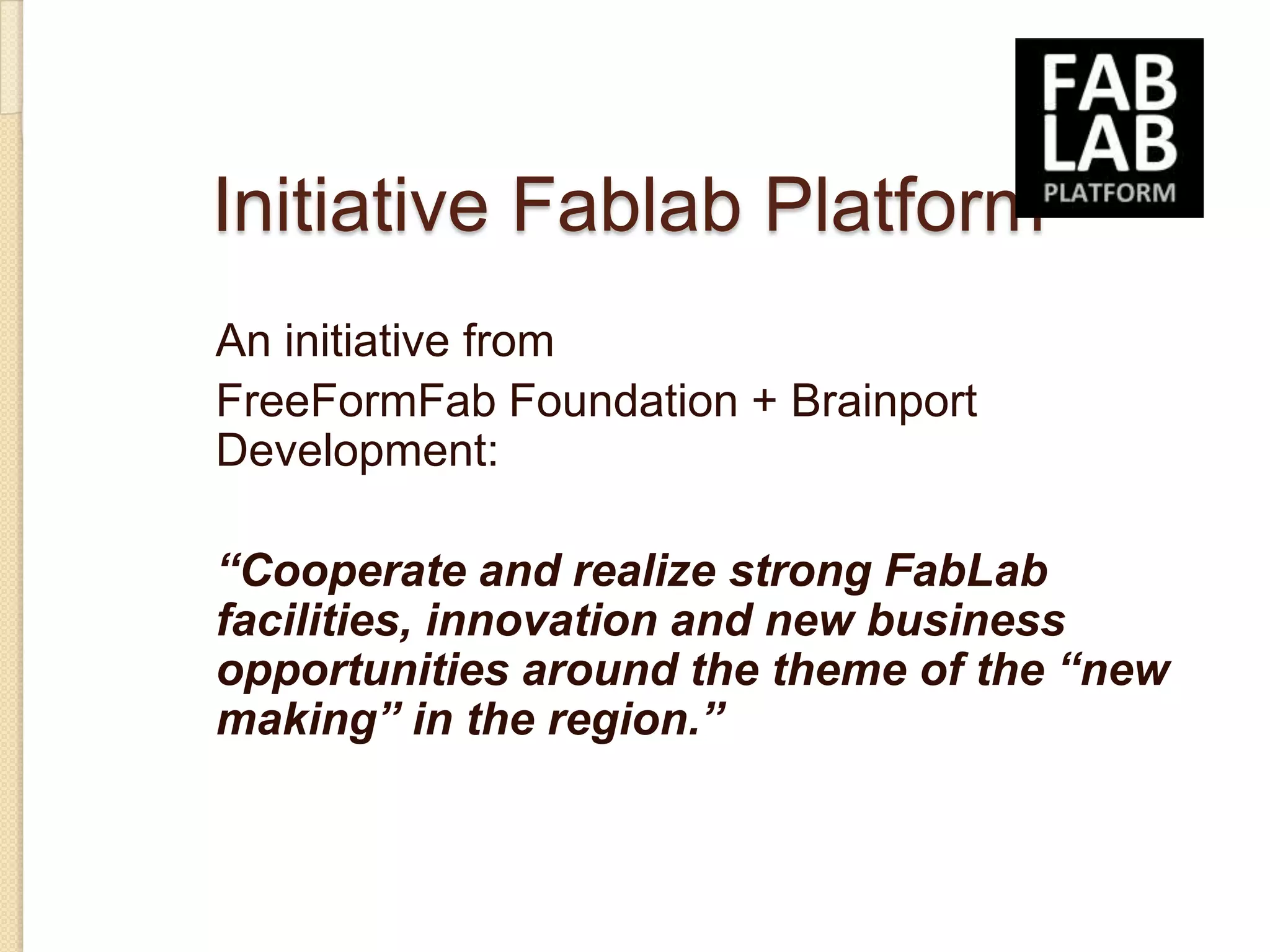 Initiative Fablab Platform
An initiative from
FreeFormFab Foundation + Brainport
Development:

“Cooperate and realize strong FabLab
facilities, innovation and new business
opportunities around the theme of the “new
making” in the region.”
 