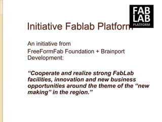 Initiative Fablab Platform
An initiative from
FreeFormFab Foundation + Brainport
Development:

“Cooperate and realize strong FabLab
facilities, innovation and new business
opportunities around the theme of the “new
making” in the region.”
 
