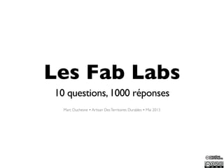 Les Fab Labs
10 questions,1000 réponses
Marc Duchesne • Artisan DesTerritoires Durables • Mai 2013
 