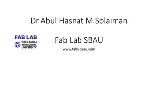 Dr Abul Hasnat M Solaiman
Fab Lab SBAU
www.fablabsau.com
 