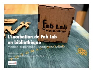 L’incubation de Fab Lab
en bibliothèque
Modèle, expérience – usager, écosystème
Marie D. Martel
Direction des bibliothèques de Montréal
16 février 2017
 