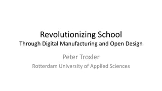 Revolutionizing School
Through Digital Manufacturing and Open Design
Peter Troxler
Rotterdam University of Applied Sciences
 