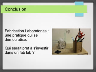 Conclusion

Fabrication Laboratories :
une pratique qui se
démocratise.
Qui serait prêt à s'investir
dans un fab lab ?

 