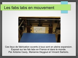 Les fabs labs en mouvement

Ces lieux de fabrication ouverts à tous sont en pleine expansion.
Exposé sur les fab labs en France et dans le monde.
Par Antoine Cauty, Marianne Deygout et Vincent Sartorio.

 