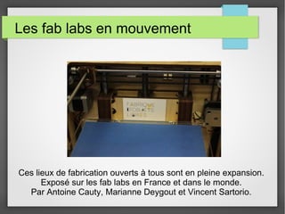 Les fab labs en mouvement

Ces lieux de fabrication ouverts à tous sont en pleine expansion.
Exposé sur les fab labs en France et dans le monde.
Par Antoine Cauty, Marianne Deygout et Vincent Sartorio.

 