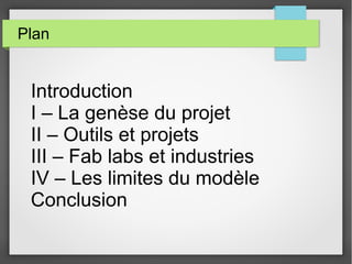 Plan

Introduction
I – La genèse du projet
II – Outils et projets
III – Fab labs et industries
IV – Les limites du modèle
Conclusion

 
