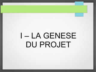 I – LA GENESE
DU PROJET

 