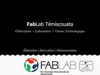 FabLab Témiscouata
Fabrication + Laboratoire + Vitrine Technologique




     Éducation | Innovation | Démonstration




                 Par l'Auberge Internationale du
                 Témiscouata
 