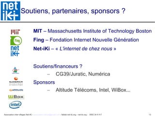 Soutiens, partenaires, sponsors ? MIT  – Massachusetts Institute of Technology Boston Fing  – Fondation Internet Nouvelle Génération Net-iKi  – «  L'internet de chez nous  »  Soutiens/financeurs ? CG39/Juratic, Numérica Sponsors Altitude Télécoms, Intel, WiBox... 