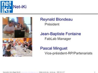 Net-iKi Reynald Blondeau Président Jean-Baptiste Fontaine FabLab Manager Pascal Minguet Vice-président-RP/Partenariats 