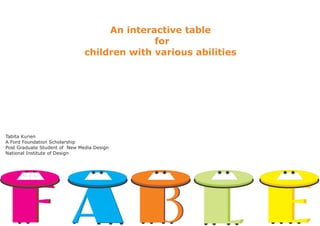 An interactive table
                                             for
                               children with various abilities




Tabita Kurien
A Ford Foundation Scholarship
Post Graduate Student of New Media Design
National Institute of Design
 