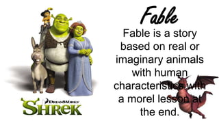 Fable
Fable is a story
based on real or
imaginary animals
with human
characteristics with
a morel lesson at
the end.

 