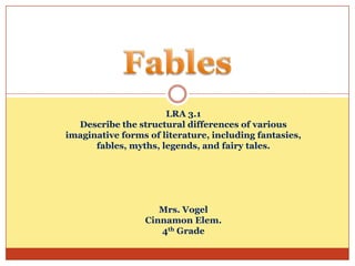 LRA 3.1
Describe the structural differences of various
imaginative forms of literature, including fantasies,
fables, myths, legends, and fairy tales.

Mrs. Vogel
Cinnamon Elem.
4th Grade

 