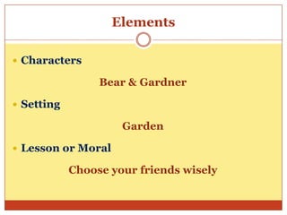 Elements
 Characters

Bear & Gardner
 Setting

Garden
 Lesson or Moral

Choose your friends wisely

 
