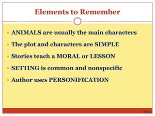 Elements to Remember
 ANIMALS are usually the main characters
 The plot and characters are SIMPLE
 Stories teach a MORAL or LESSON
 SETTING is common and nonspecific
 Author uses PERSONIFICATION

LRA 3.1

 