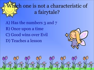 Which one is not a characteristic of
a fairytale?
A) Has the numbers 3 and 7
B) Once upon a time
C) Good wins over Evil
D) Teaches a lesson
 