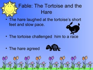Fable: The Tortoise and the
Hare
• The hare laughed at the tortoise’s short
feet and slow pace.
• The tortoise challenged him to a race
• The hare agreed
 