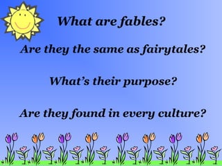 What are fables?
Are they the same as fairytales?
What’s their purpose?
Are they found in every culture?
 