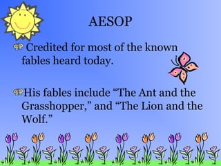 AESOP
Credited for most of the known
fables heard today.
His fables include “The Ant and the
Grasshopper,” and “The Lion and the
Wolf.”
 