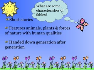 Short stories
What are some
characteristics of
fables?
Features animals, plants & forces
of nature with human qualities
Handed down generation after
generation
 