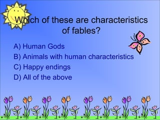 Which of these are characteristics
of fables?
A) Human Gods
B) Animals with human characteristics
C) Happy endings
D) All of the above
 