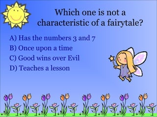 Which one is not a
characteristic of a fairytale?
A) Has the numbers 3 and 7
B) Once upon a time
C) Good wins over Evil
D) Teaches a lesson

 