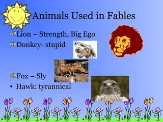 Animals Used in Fables
Lion – Strength, Big Ego
Donkey- stupid

Fox – Sly
• Hawk: tyrannical

 