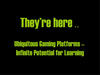 They’re here  . .  Ubiquitous Gaming Platforms –  Infinite Potential for Learning   