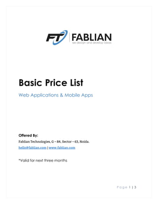 P a g e 1 | 3
Basic Price List
Web Applications & Mobile Apps
Offered By:
Fablian Technologies, G – 84, Sector – 63, Noida.
hello@fablian.com | www.fablian.com
*Valid for next three months
 