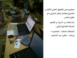 ‫و‬ ‫للفكار‬ ‫العملي‬ ‫للتطبيق‬ ‫يسعى‬ ‫مجتمع‬
‫ندي‬ ‫تشاركي‬ ‫عبشكل‬ ‫العتادية‬ ‫الشاريع‬
. ‫الصدر‬ ‫مفتوح‬
‫الفاهيم‬ ‫و‬ ‫الدوات‬ ‫من‬ ‫عبالتستفادة‬
. ‫الرقمي‬ ‫للتصنيع‬ ‫الحديثة‬
‫الحاضات‬ : ‫الحالية‬ ‫النشاطات‬–
. ‫النتنيت‬ ‫عب‬ ‫تعاون‬ ‫ورشات‬–
 