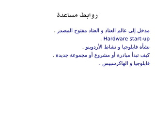 ‫مساعدة‬ ‫روابط‬
‫المصدر‬ ‫مفتوح‬ ‫العتاد‬ ‫و‬ ‫العتاد‬ ‫عالم‬ ‫إلى‬ ‫مدخل‬.
Hardware start-up.
‫الردوينو‬ ‫نشاط‬ ‫و‬ ‫فابلوجيا‬ ‫نشأة‬.
‫جديدة‬ ‫مجموعة‬ ‫أو‬ ‫مشروع‬ ‫أو‬ ‫مبادرة‬ ‫تبدأ‬ ‫كيف‬.
. ‫الهاكرسبيس‬ ‫و‬ ‫فابلوجيا‬
 