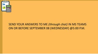 SEND YOUR ANSWERS TO ME (through chat) IN MS TEAMS
ON OR BEFORE SEPTEMBER 08 (WEDNESDAY) @5:00 P.M.
 