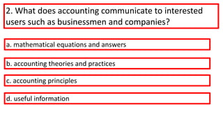 2. What does accounting communicate to interested
users such as businessmen and companies?
a. mathematical equations and answers
b. accounting theories and practices
c. accounting principles
d. useful information
 