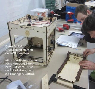 Erstes FabLab in
Deutschland 2009 an
der RWTH Aachen
München, Berlin, Luzern,
Köln, Hamburg, Nürn-
berg, Potsdam, Düssel-
dorf , Paderborn, Leip-
zig,Thüringen, Bottrob
 