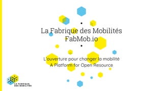 La Fabrique des Mobilités
FabMob.io
L’ouverture pour changer la mobilité
A Platform for Open Resource
 