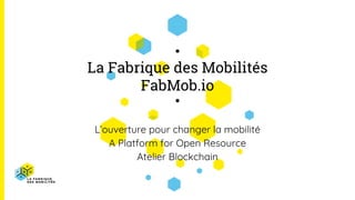 La Fabrique des Mobilités
FabMob.io
L’ouverture pour changer la mobilité
A Platform for Open Resource
Atelier Blockchain
 