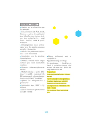 126
Frank Wolter – MindBox
 «Fait un peu la même chose que
la Fabrique» …
 Des partenaires DB, Audi, Bosch,
Siemens … ont un lieu co-financé
pour identifier des startups, inté-
grer leur produit/Service : small
buses, mobilité rurale  public
transport,
 Pré-compétition phase intéres-
sante avec des points communs
entre les 2 démarches
 Besoin d’une plateforme intermo-
dale à taille européenne
 Coopération avec des accéléra-
teurs israéliens
 Startup : caméra vision longue
distance pour vision automatisée
des trains
 Fireware : réseau européen inté-
ressant
 Startupbootcamp : quelle diffé-
rence ? we are DB … connected with
DB business unit , with mentor star-
tup, connected with “plugplay” ?
 Opening API – data portal DB = à
promouvoir
 Cooperation avec SNCF à In-
notrans
 Pas de connexion opérationnelle
entre DB et HERE
 Réseau intéressant pour se
connecter SI :
Apport de startup (scouting)
Pré-accélérateur : HardWare.co
Batch 5- invitation startups from
all over the world for 2 weeks tes-
ting, Better House tea
Proposition :
Startups potentiellement intéres-
santes,
Hardware.co 2 weeks, open data,
Prochain Hackathon le 16/12 /
Proposition Kisio-Catalogue
Co-organiser un évènement Fab-
Mob – Berlin
Les impliquer dans Autonomy
2017
 