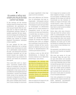 9
ÉCLAIRER LE RÔLE DES
STARTUPS POUR ÉVITER
L’EFFET DE MODE
Si des startups ont été choisies
comme trame de travail pour cette
accélération des partenaires, ce
n’est pas par hasard. Mais les star-
tups sont un objet de mode dans
l’écosystème politique français, il
semble important de bien reposi-
tionner la logique de la Fabrique de
ce point de vue, au risque de n’être
compris que comme un énième
dispositif d’incubation redondant
et donc superflu.
On peut adopter de très nom-
breuses définitions de la startup,
mais il serait intéressant de rester
sur la philosophie anglo-saxonne
du sujet : une startup est une jeune
entreprise innovante qui n’a pas
encore trouvée son modèle éco-
nomique final et qui recherche de
surcroit une forme de croissance
très rapide.
Trois mots-clefs sont ici impor-
tants  : innovation, modèle écono-
mique et croissance. Ils sont intri-
qués de manière forte. Pour bien le
comprendre il faut aussi revenir à
une définition Schumpetérienne de
l’innovation : innover c’est changer
l’ordre social et les marchés sont
une partie intégrante de l’ordre so-
cial. Pour changer le social, il faut
donc aussi s’intégrer dans l’écono-
mie. Et pour changer le social avec
un impact significatif, il faut s’ap-
puyer sur de la croissance.
Dans cette définition de l’innova-
tion, la technologie n’est pas in-
dispensable  ; Schumpeter précise
qu’inventer c’est créer de nouvelles
technologies et qu’en tant que telles
les technologies ne déclenchent
jamais par leur seule existence le
changement social. Ce n’est pas
l’invention du laser qui bouleverse
la société dans ses loisirs, ce sont
des regroupements de multina-
tionales qui décident d’abord de
changer les formats des supports
musicaux pour créer un compact
disc numérique et qui plus tard de-
viennent victimes de leur succès
quand ils réalisent qu’ils ont aussi
favorisé la dématérialisation des
contenus par d’autres acteurs…
La startup a ainsi un rôle clef de
déstabilisation, la fameuse des-
truction créatrice ou le « Move fast;
break things. » plus récent.
Accompagner des startups c’est
agir dans les changements de mar-
ché, soit en les suivant pour les
renforcer (et donc déstabiliser ceux
qui sont au sommet de la chaîne
économique), soit en les créant en
proposant plus vite que d’autres de
nouvelles façons de consommer,
de penser, de communiquer, ou… de
se déplacer.
Dans cet exercice le risque est une
monnaie d’échange centrale.
Or, le risque est lu comme un élé-
ment négatif en France ; en réali-
té il est neutre. La définition stan-
dardisée ISO du risque est celle de
l’incertitude sur des résultats at-
tendus. Le risque ce n’est pas « cela
va mal tourner », mais « on ne sait
pas ce qu’il va se passer ». Cela peut
donc bien ou mal tourner ou même
ne pas tourner du tout.
Entrer dans cette zone d’incerti-
tude que fuient les acteurs indus-
triels ou institutionnels du mar-
ché est l’objectif clef d’une startup.
Parce qu’au final elles vont moins
risquer, elles peuvent se permettre
d’explorer ces zones que le reste
du marché ne souhaite pas encore
voir, ou dont il veut chercher à in-
terdire l’accès.
Dit autrement, une startup ne peut
pas scier une branche sur laquelle
elle est assise.
Elle n’est pas assise et n’a pas
de branche. Mais elle peut trou-
ver pour elle-même une nouvelle
branche (plus haute ou plus fragile)
et du coup l’identifier pour le reste
du marché qui peut alors s’en saisir
à son tour ou non. Qui aurait ima-
giné que AirBnB puisse proposer
deux à trois fois plus de nuitées
que le groupe Accor, sans pour au-
tant avoir investi dans le moindre
lit ou le moindre bâtiment ?
C’est cette perspective de startup
explorant des risques marchés qui
fonde l’opération d’accélération
des partenaires de la Fabrique.
 