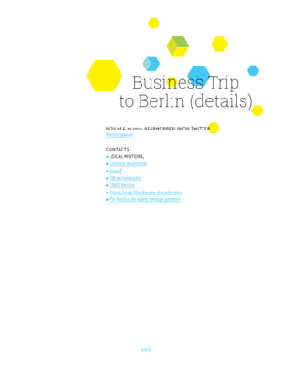 122
Business Trip
to Berlin (details)
Nov 28  29 2016, #FabMobBerlin on Twitter
Participants
Contacts :
 Local Motors,
 Citroen Multicity
 InnoZ
 DB accelerator
 EMO Berlin
 Atom Leap Hardware Accelerator
 Tu-berlin.de open design project
 