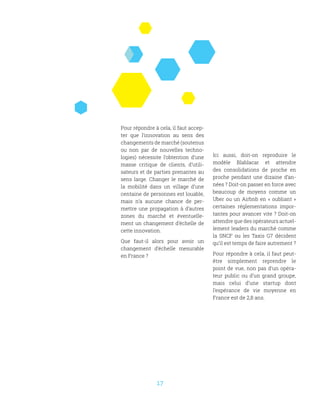 17
Pour répondre à cela, il faut accep-
ter que l’innovation au sens des
changements de marché (soutenus
ou non par de nouvelles techno-
logies) nécessite l’obtention d’une
masse critique de clients, d’utili-
sateurs et de parties prenantes au
sens large. Changer le marché de
la mobilité dans un village d’une
centaine de personnes est louable,
mais n’a aucune chance de per-
mettre une propagation à d’autres
zones du marché et éventuelle-
ment un changement d’échelle de
cette innovation.
Que faut-il alors pour avoir un
changement d’échelle mesurable
en France ?
Ici aussi, doit-on reproduire le
modèle Blablacar et attendre
des consolidations de proche en
proche pendant une dizaine d’an-
nées ? Doit-on passer en force avec
beaucoup de moyens comme un
Uber ou un Airbnb en « oubliant »
certaines réglementations impor-
tantes pour avancer vite ? Doit-on
attendre que des opérateurs actuel-
lement leaders du marché comme
la SNCF ou les Taxis G7 décident
qu’il est temps de faire autrement ?
Pour répondre à cela, il faut peut-
être simplement reprendre le
point de vue, non pas d’un opéra-
teur public ou d’un grand groupe,
mais celui d’une startup dont
l’espérance de vie moyenne en
France est de 2,8 ans.
 