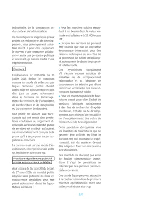 50
industrielle, de la conception in-
dustrielle et de la fabrication.
Cecasdefigurenes’appliquequ’aux
projets de recherche et de dévelop-
pement, sans prolongement indus-
triel direct. Il peut être cependant
le moyen d’une première collabo-
ration entre une personne publique
et une start-up, dans le cadre d’une
expérimentation.
Concours
L’ordonnance n° 2015-899 du 23
juillet 2015 définit le concours
comme un mode de sélection par
lequel l’acheteur public choisit,
après mise en concurrence et avis
d’un jury, un projet, notamment
dans le domaine de l’aménage-
ment du territoire, de l’urbanisme,
de l’architecture et de l’ingénierie
ou du traitement de données.
Une prime est allouée aux parti-
cipants qui ont remis des presta-
tions conformes au règlement du
concours.Lorsqu’un marché public
de services est attribué au lauréat,
sa rémunération tient compte de la
prime qu’il a reçue pour sa partici-
pation au concours.
Le concours est un bon mode d’ac-
culturation entrepreneuriale entre
un territoire et une start-up.
Procédure négociée sans publicité
ni mise en concurrence préalable
Aux termes de l’article 30 du décret
du 27 mars 2016, un marché public
négocié sans publicité ni mise en
concurrence préalables peut être
passé notamment dans les hypo-
thèses suivantes :
 Pour les marchés publics répon-
dant à un besoin dont la valeur es-
timée est inférieure à 25. 000 euros
HT.
 Lorsque les services ne peuvent
être fournis que par un opérateur
économique déterminé, pour des
raisons techniques ou aux fins de
la protection de droits d’exclusivi-
té, notamment de droits de proprié-
té intellectuelle.
Ces hypothèses s’appliquent
s’il n’existe aucune solution al-
ternative ou de remplacement
raisonnable et si l’absence de
concurrence ne résulte pas d’une
restriction artificielle des caracté-
ristiques du marché public
 Pour les marchés publics de four-
nitures ayant pour objet l’achat de
produits fabriqués uniquement
à des fins de recherche, d’expéri-
mentation, d’étude ou de dévelop-
pement, sans objectif de rentabilité
ou d’amortissement des coûts de
recherche et de développement.
Cette procédure dérogatoire vise
les marchés de fournitures qui ne
peuvent être utilisés en l’état et
doivent être soit du matériel expé-
rimental, soit du matériel devant
être adapté en fonction des besoins
des utilisateurs.
Ces marchés ne doivent pas avoir
de finalité commerciale immé-
diate. Il s’agit de prestations ne
relevant pas des gammes commer-
ciales courantes.
Ces cas de figure peuvent répondre
à la contractualisation de premiers
marchés opérationnels entre une
collectivité et une start-up.
 
