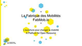 La Fabrique des Mobilités
FabMob.io
L’ouverture pour changer la mobilité
A Platform for Open Resource
 